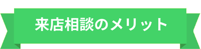 来店相談のメリット